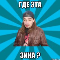 где эта зина ?