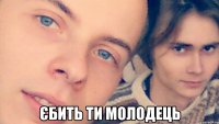  Єбить ти молодець