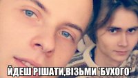  Йдеш рішати,візьми 'Бухого'