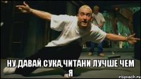  ну давай сука,читани лучше чем я