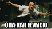  опа как я умею