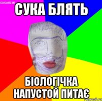 сука блять біологічка напустой питає