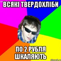 всякі твердохліби по 2 рубля шкаляють