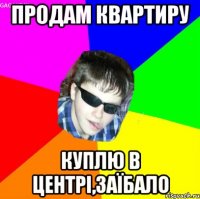 продам квартиру куплю в центрі,заїбало