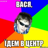 вася, їдем в центр