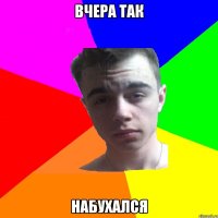 Вчера так Набухался