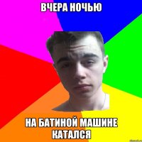 Вчера ночью На батиной машине катался