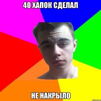 40 хапок сделал Не накрыло
