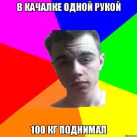 В качалке одной рукой 100 кг поднимал