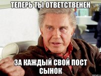 Теперь ты ответственен за каждый свой пост сынок