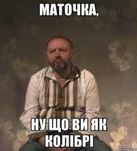 Маточка, Ну що ви як колібрі