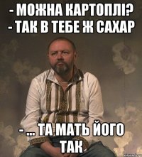 - можна картоплі? - так в тебе ж сахар - ... та мать його так