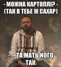 - можна картоплі? - (так в тебе ж сахар) - ... та мать його так