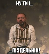 Ну ти і... ...піздельнік!