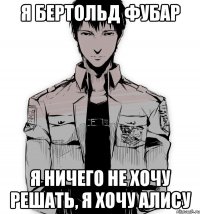 Я Бертольд Фубар Я ничего не хочу решать, я хочу Алису