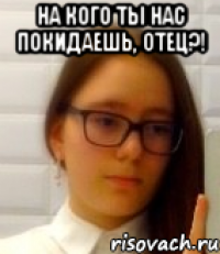 На кого ты нас покидаешь, отец?! 