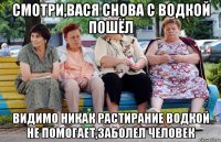 смотри,вася снова с водкой пошёл видимо никак растирание водкой не помогает,заболел человек