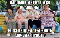 напомни мне,кто муж Ивановны. Коля вроде.а тебе знать зачем? -Прост )