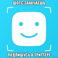 Шотс закачаешь Подпишусь в триттере