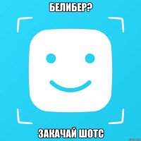 Белибер? Закачай шотс