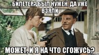 билетер? был нужен, да уже взяли может, и я на что сгожусь?