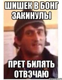Шишек в бонг закинулы Прет билять отвэчаю