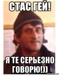Стас Гей! Я те серьезно говорю!))