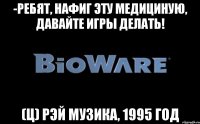 -Ребят, нафиг эту медициную, давайте игры делать! (ц) Рэй Музика, 1995 год
