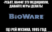 -Ребят, нафиг эту медициную, давайте игры делать! (ц) Рей Музика, 1995 год