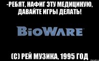 -Ребят, нафиг эту медициную, давайте игры делать! (с) Рей Музика, 1995 год