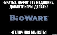 -Братья, нафиг эту медицину, давайте игры делать! -Отличная мысль1