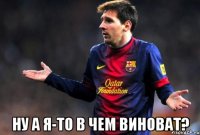  ну а я-то в чем виноват?