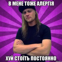 в мене тоже алергія хуй стоїть постоянно
