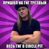 Пришол на гиг трезвый весь гиг в Circle Pit