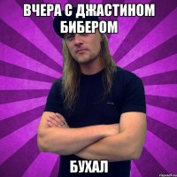 Вчера с джастином бибером бухал
