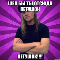 шел бы ты отсюда петушок петушок!!!!