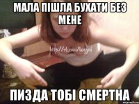 МАЛА ПІШЛА БУХАТИ БЕЗ МЕНЕ ПИЗДА ТОБІ СМЕРТНА