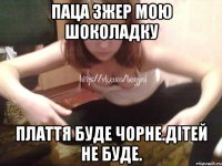 ПАЦА ЗЖЕР МОЮ ШОКОЛАДКУ ПЛАТТЯ БУДЕ ЧОРНЕ.ДІТЕЙ НЕ БУДЕ.