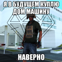 Я в будущем куплю дом машину наверно