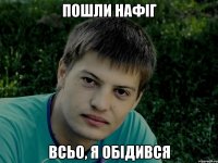 пошли нафіг всьо, я обідився