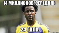 14 миллионов, середняк 24 гола