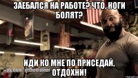 заебался на работе? что, ноги болят? иди ко мне по приседай, отдохни!