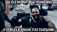 ЕЩЕ РАЗ ПРОПУСТИШЬ ТРЕНИРОВКУ Я ПРИЕДУ И НАБЬЮ ТЕБЕ ЕБАЛЬНИК