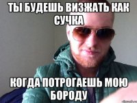 ТЫ БУДЕШЬ ВИЗЖАТЬ КАК СУЧКА КОГДА ПОТРОГАЕШЬ МОЮ БОРОДУ