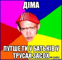 Діма Лутше ти у батьків у трусах засох