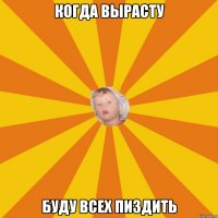 когда вырасту буду всех пиздить