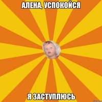 Алена, успокойся я заступлюсь