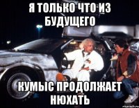 Я только что из будущего Кумыс продолжает нюхать