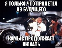 Я только что прилетел из будущего Кумыс продолжает нюхать
