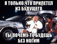 Я только что прилетел из будущего Ты почему-то будешь без ногим